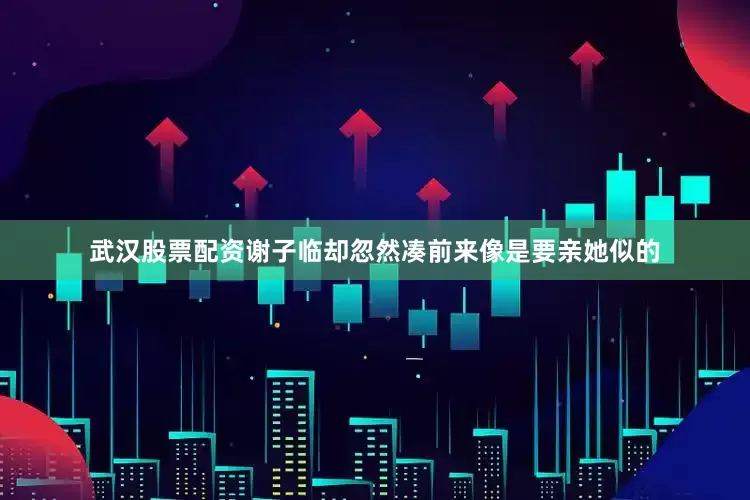 武汉股票配资谢子临却忽然凑前来像是要亲她似的