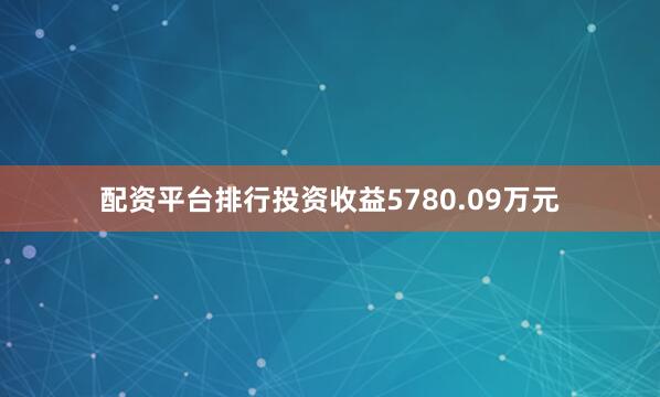配资平台排行投资收益5780.09万元