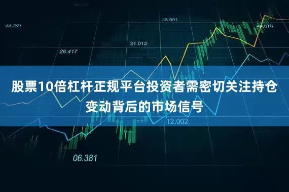 股票10倍杠杆正规平台投资者需密切关注持仓变动背后的市场信号