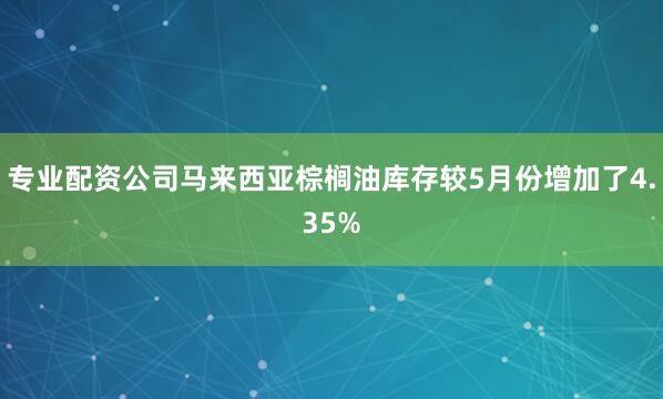 专业配资公司马来西亚棕榈油库存较5月份增加了4.35%