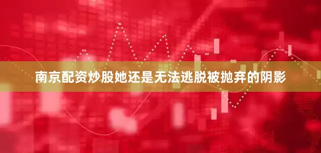 南京配资炒股她还是无法逃脱被抛弃的阴影