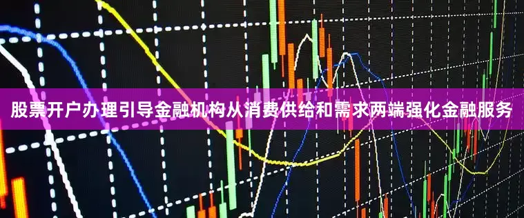 股票开户办理引导金融机构从消费供给和需求两端强化金融服务