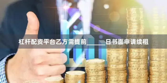 杠杆配资平台乙方需提前______日书面申请续租