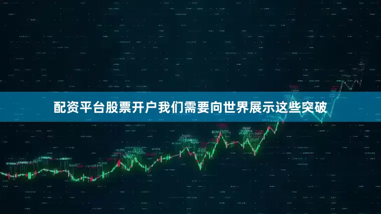 配资平台股票开户我们需要向世界展示这些突破