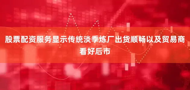 股票配资服务显示传统淡季炼厂出货顺畅以及贸易商看好后市