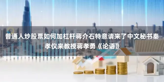 普通人炒股票如何加杠杆蒋介石特意请来了中文秘书秦孝仪来教授蒋孝勇《论语》